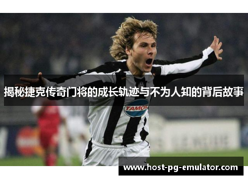 揭秘捷克传奇门将的成长轨迹与不为人知的背后故事