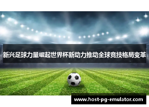 新兴足球力量崛起世界杯新动力推动全球竞技格局变革 新兴足球力量崛起世界杯新动力推动全球竞技格局变革