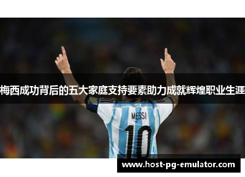 梅西成功背后的五大家庭支持要素助力成就辉煌职业生涯 梅西成功背后的五大家庭支持要素助力成就辉煌职业生涯