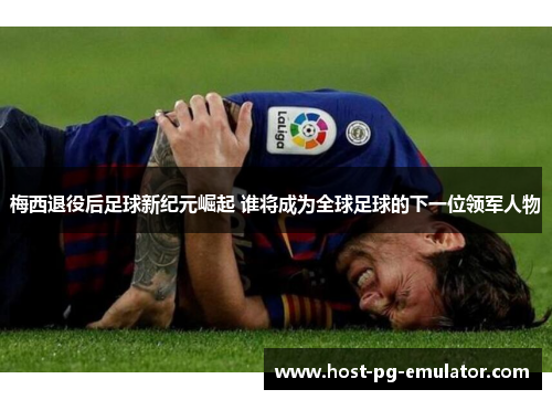 梅西退役后足球新纪元崛起 谁将成为全球足球的下一位领军人物 梅西退役后足球新纪元崛起 谁将成为全球足球的下一位领军人物