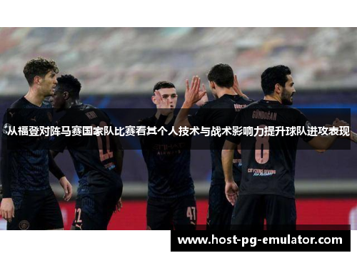 从福登对阵马赛国家队比赛看其个人技术与战术影响力提升球队进攻表现