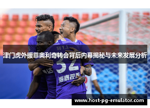 津门虎外援菲奥利奇转会背后内幕揭秘与未来发展分析