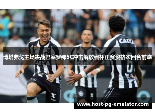 博塔弗戈主场决战巴塞罗那SC冲击解放者杯正赛资格次回合前瞻