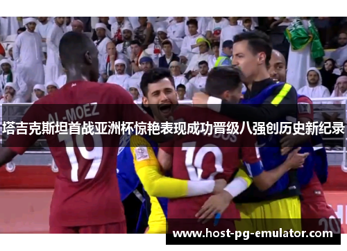 塔吉克斯坦首战亚洲杯惊艳表现成功晋级八强创历史新纪录
