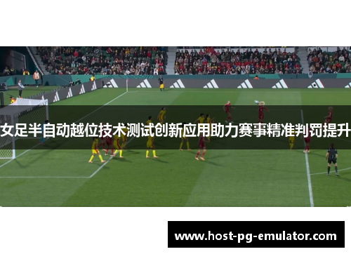 女足半自动越位技术测试创新应用助力赛事精准判罚提升