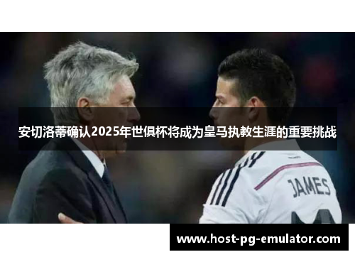 安切洛蒂确认2025年世俱杯将成为皇马执教生涯的重要挑战