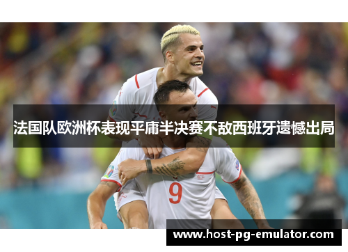 法国队欧洲杯表现平庸半决赛不敌西班牙遗憾出局