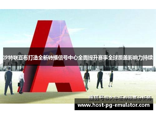 沙特联宣布打造全新转播信号中心全面提升赛事全球覆盖影响力持续