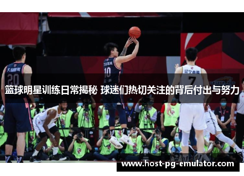 篮球明星训练日常揭秘 球迷们热切关注的背后付出与努力