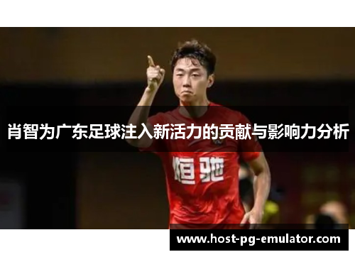 肖智为广东足球注入新活力的贡献与影响力分析 肖智为广东足球注入新活力的贡献与影响力分析