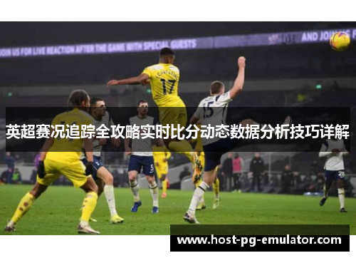 英超赛况追踪全攻略实时比分动态数据分析技巧详解 英超赛况追踪全攻略实时比分动态数据分析技巧详解