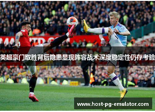 英超豪门取胜背后隐患显现阵容战术深度稳定性仍存考验 英超豪门取胜背后隐患显现阵容战术深度稳定性仍存考验