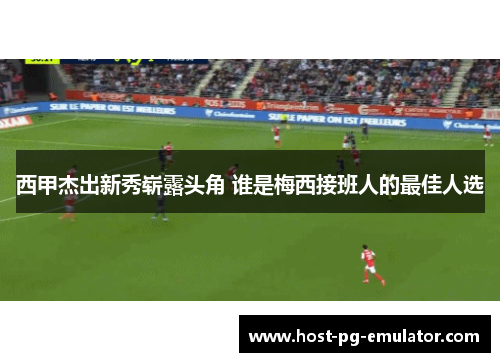 西甲杰出新秀崭露头角 谁是梅西接班人的最佳人选 西甲杰出新秀崭露头角 谁是梅西接班人的最佳人选