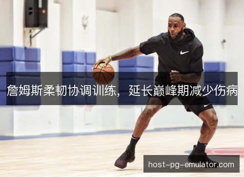 詹姆斯柔韧协调训练，延长巅峰期减少伤病