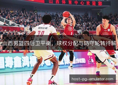 山西男篮四后卫平衡，球权分配与防守轮转待解